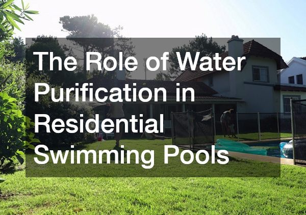 The Role of Water Purification in Residential Swimming Pools